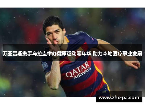 苏亚雷斯携手乌拉圭举办健康运动嘉年华 助力本地医疗事业发展