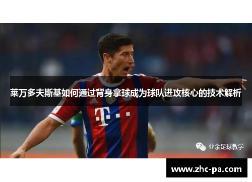 莱万多夫斯基如何通过背身拿球成为球队进攻核心的技术解析 莱万多夫斯基如何通过背身拿球成为球队进攻核心的技术解析
