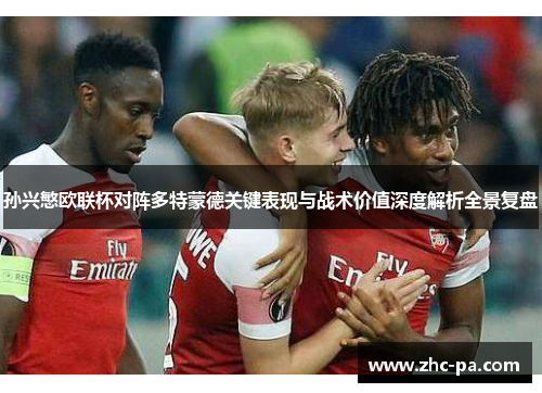 孙兴慜欧联杯对阵多特蒙德关键表现与战术价值深度解析全景复盘 孙兴慜欧联杯对阵多特蒙德关键表现与战术价值深度解析全景复盘