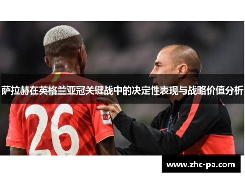 萨拉赫在英格兰亚冠关键战中的决定性表现与战略价值分析