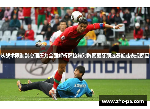 从战术限制到心理压力全面解析萨拉赫对阵葡萄牙预选赛低迷表现原因 从战术限制到心理压力全面解析萨拉赫对阵葡萄牙预选赛低迷表现原因