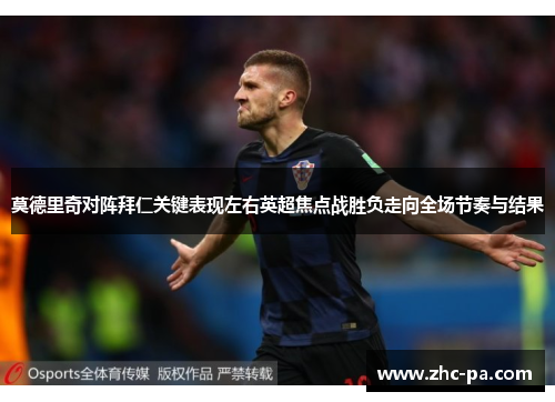 莫德里奇对阵拜仁关键表现左右英超焦点战胜负走向全场节奏与结果