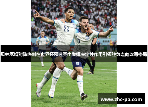 贝林厄姆对阵热刺在世界杯预选赛中发挥决定性作用引领胜负走向改写格局