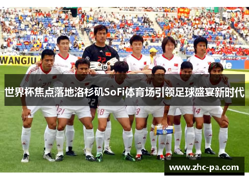 世界杯焦点落地洛杉矶SoFi体育场引领足球盛宴新时代 世界杯焦点落地洛杉矶SoFi体育场引领足球盛宴新时代