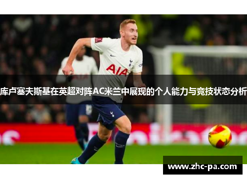 库卢塞夫斯基在英超对阵AC米兰中展现的个人能力与竞技状态分析