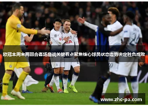 欧冠本周末两回合客场鏖战关键看点聚焦核心球员状态走势决定胜负成败 欧冠本周末两回合客场鏖战关键看点聚焦核心球员状态走势决定胜负成败