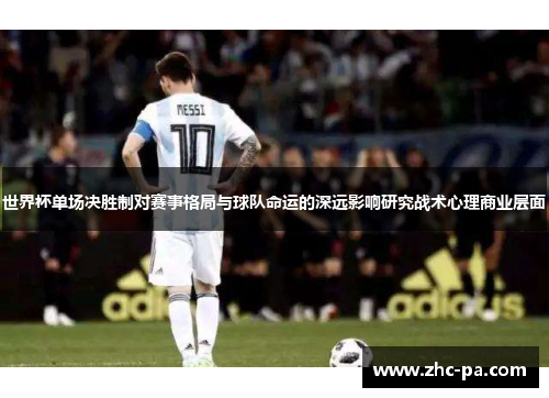 世界杯单场决胜制对赛事格局与球队命运的深远影响研究战术心理商业层面 世界杯单场决胜制对赛事格局与球队命运的深远影响研究战术心理商业层面