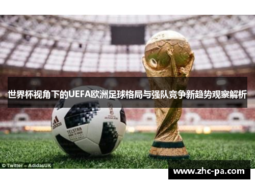 世界杯视角下的UEFA欧洲足球格局与强队竞争新趋势观察解析