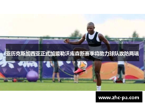 亚历克斯加西亚正式加盟勒沃库森新赛季将助力球队攻防两端