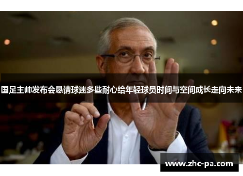 国足主帅发布会恳请球迷多些耐心给年轻球员时间与空间成长走向未来 国足主帅发布会恳请球迷多些耐心给年轻球员时间与空间成长走向未来
