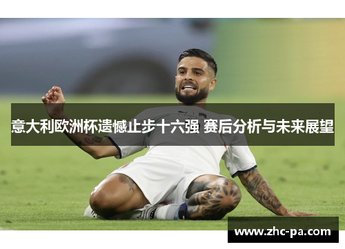 意大利欧洲杯遗憾止步十六强 赛后分析与未来展望