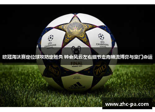 欧冠淘汰赛定位球攻防定胜负 转会风云左右细节走向暗流博弈与豪门命运