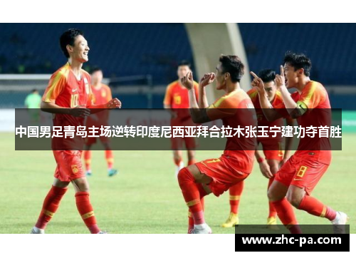 中国男足青岛主场逆转印度尼西亚拜合拉木张玉宁建功夺首胜