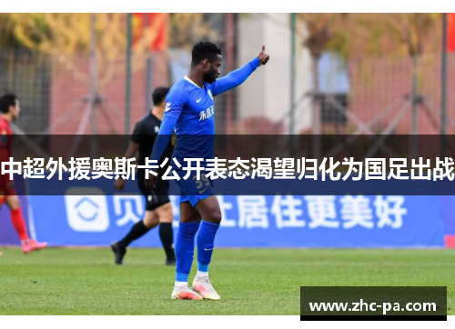 中超外援奥斯卡公开表态渴望归化为国足出战