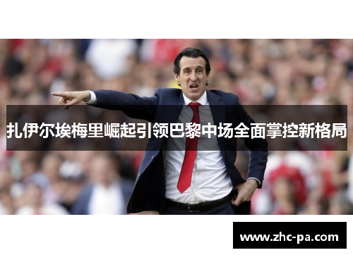 扎伊尔埃梅里崛起引领巴黎中场全面掌控新格局 扎伊尔埃梅里崛起引领巴黎中场全面掌控新格局