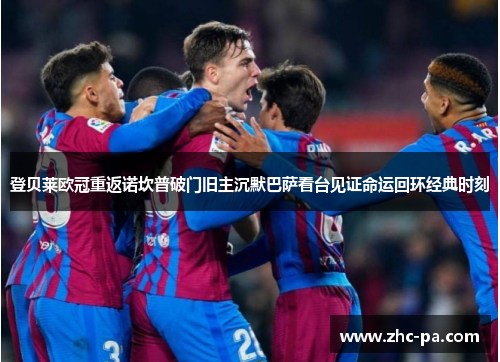 登贝莱欧冠重返诺坎普破门旧主沉默巴萨看台见证命运回环经典时刻 登贝莱欧冠重返诺坎普破门旧主沉默巴萨看台见证命运回环经典时刻