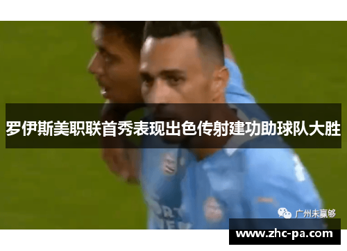 罗伊斯美职联首秀表现出色传射建功助球队大胜 罗伊斯美职联首秀表现出色传射建功助球队大胜