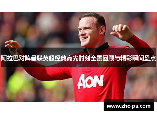 阿拉巴对阵曼联英超经典高光时刻全景回顾与精彩瞬间盘点 阿拉巴对阵曼联英超经典高光时刻全景回顾与精彩瞬间盘点