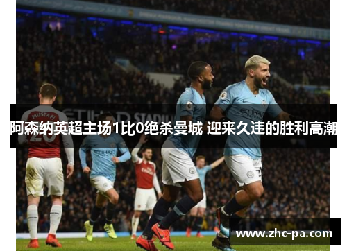 阿森纳英超主场1比0绝杀曼城 迎来久违的胜利高潮 阿森纳英超主场1比0绝杀曼城 迎来久违的胜利高潮