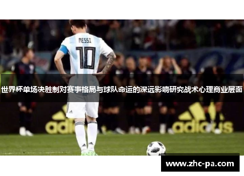 世界杯单场决胜制对赛事格局与球队命运的深远影响研究战术心理商业层面 世界杯单场决胜制对赛事格局与球队命运的深远影响研究战术心理商业层面