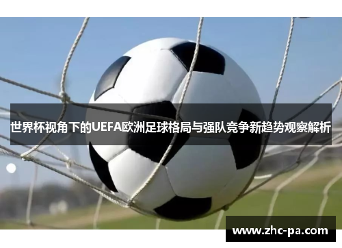 世界杯视角下的UEFA欧洲足球格局与强队竞争新趋势观察解析