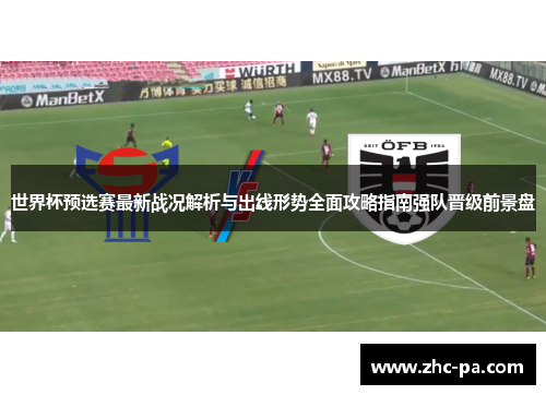 世界杯预选赛最新战况解析与出线形势全面攻略指南强队晋级前景盘 世界杯预选赛最新战况解析与出线形势全面攻略指南强队晋级前景盘