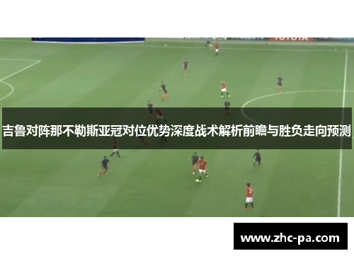 吉鲁对阵那不勒斯亚冠对位优势深度战术解析前瞻与胜负走向预测