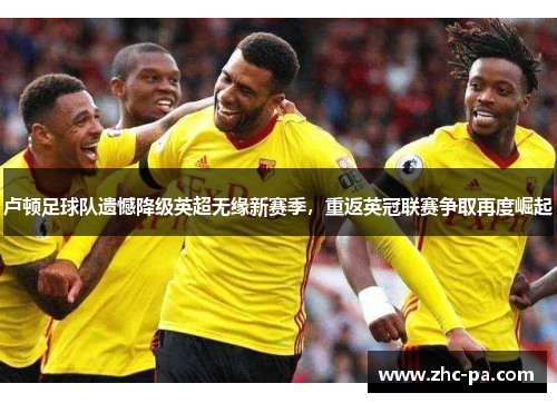 卢顿足球队遗憾降级英超无缘新赛季,重返英冠联赛争取再度崛起 卢顿足球队遗憾降级英超无缘新赛季,重返英冠联赛争取再度崛起
