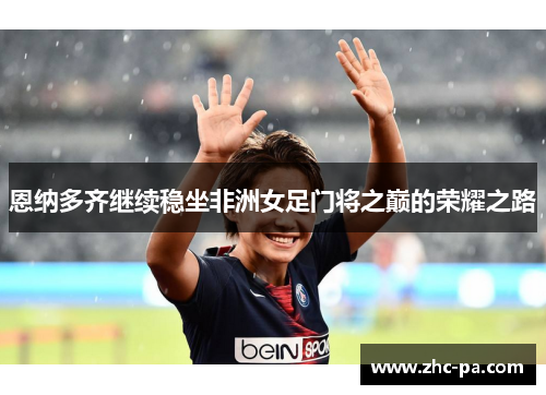 恩纳多齐继续稳坐非洲女足门将之巅的荣耀之路 恩纳多齐继续稳坐非洲女足门将之巅的荣耀之路