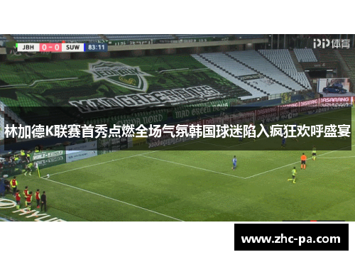 林加德K联赛首秀点燃全场气氛韩国球迷陷入疯狂欢呼盛宴 林加德K联赛首秀点燃全场气氛韩国球迷陷入疯狂欢呼盛宴